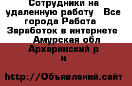 Сотрудники на удаленную работу - Все города Работа » Заработок в интернете   . Амурская обл.,Архаринский р-н